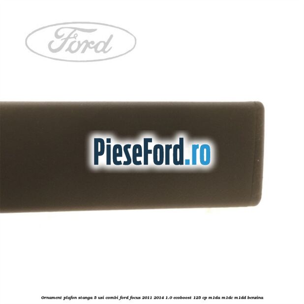 Ornament plafon stanga 5 usi combi Ford Focus 2011-2014 1.0 EcoBoost 125 cp M1DA, M1DC, M1DD benzina