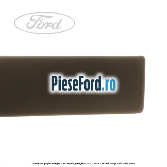 Ornament plafon stanga 5 usi combi Ford Focus 2011-2014 1.6 TDCi 95 cp T3DA, T3DB diesel