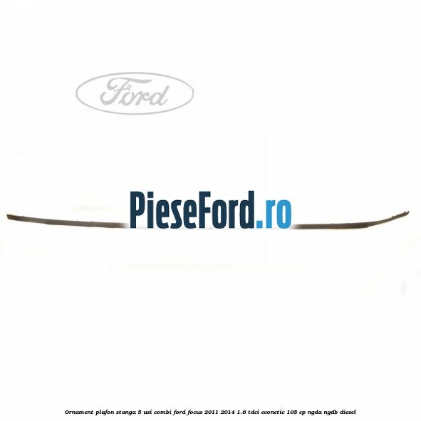 Ornament plafon stanga 5 usi combi Ford Focus 2011-2014 1.6 TDCi ECOnetic 105 cp NGDA, NGDB diesel