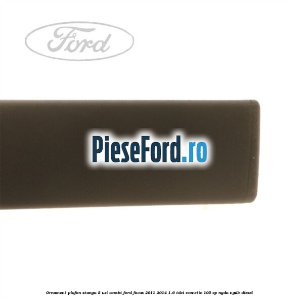 Ornament plafon stanga 5 usi combi Ford Focus 2011-2014 1.6 TDCi ECOnetic 105 cp NGDA, NGDB diesel