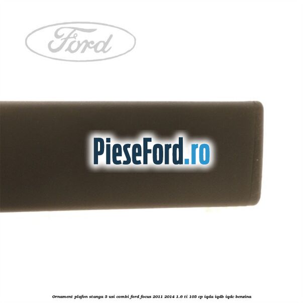 Ornament plafon stanga 5 usi combi Ford Focus 2011-2014 1.6 Ti 105 cp IQDA, IQDB, IQDC benzina