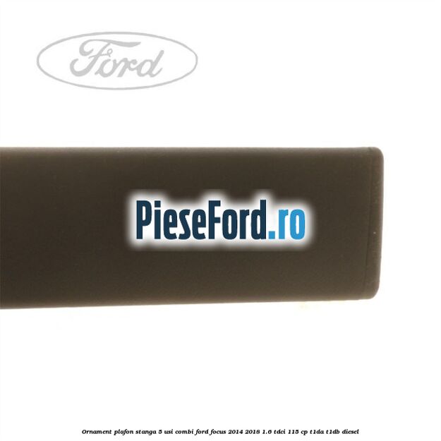 Ornament plafon stanga 5 usi combi Ford Focus 2014-2018 1.6 TDCi 115 cp T1DA, T1DB diesel
