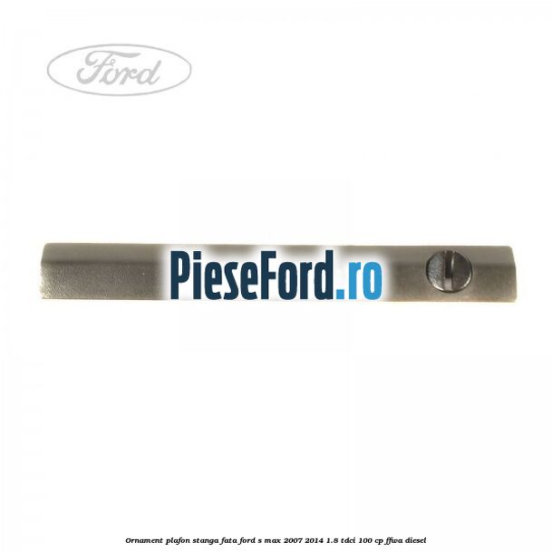 Ornament plafon stanga fata Ford S-Max 2007-2014 1.8 TDCi 100 cp FFWA diesel