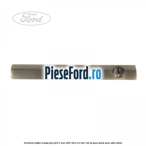 Ornament plafon stanga fata Ford S-Max 2007-2014 2.0 TDCi 140 cp QXWA, QXWB, QXWC, UFWA diesel