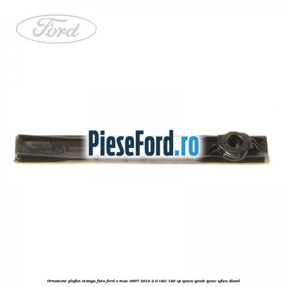 Ornament plafon stanga fata Ford S-Max 2007-2014 2.0 TDCi 140 cp QXWA, QXWB, QXWC, UFWA diesel