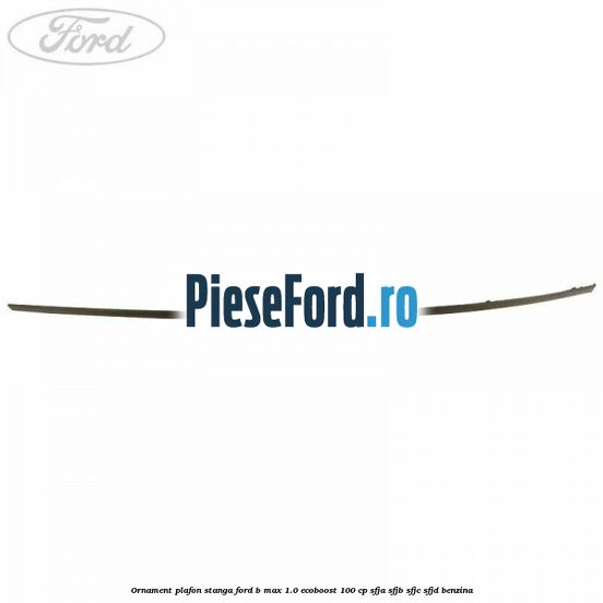 Ornament plafon stanga Ford B-Max 1.0 EcoBoost 100 cp SFJA, SFJB, SFJC, SFJD benzina