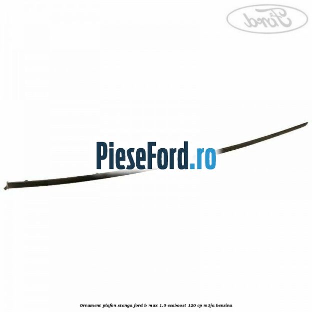 Ornament plafon stanga Ford B-Max 1.0 EcoBoost 120 cp M1JA benzina