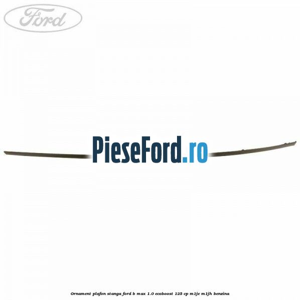 Ornament plafon stanga Ford B-Max 1.0 EcoBoost 125 cp M1JE, M1JH benzina