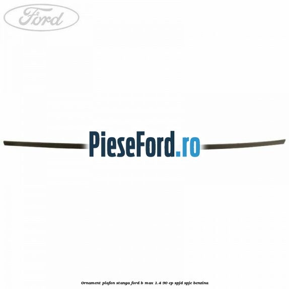 Ornament plafon stanga Ford B-Max 1.4 90 cp SPJD, SPJE benzina