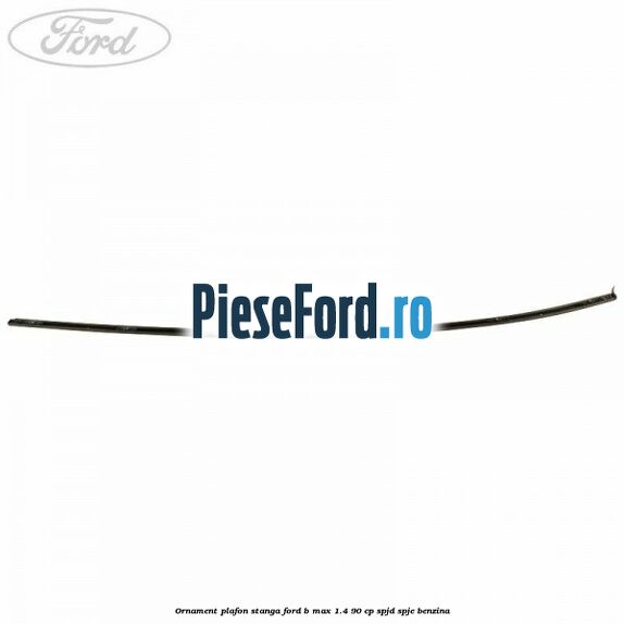 Ornament plafon stanga Ford B-Max 1.4 90 cp SPJD, SPJE benzina
