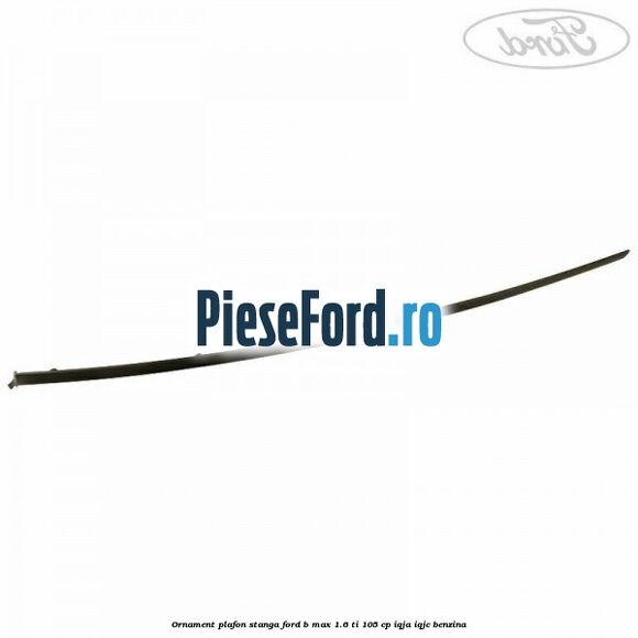Ornament plafon stanga Ford B-Max 1.6 Ti 105 cp IQJA, IQJC benzina