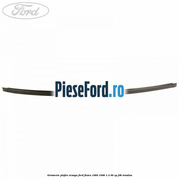 Ornament plafon stanga Ford Fiesta 1989-1996 1.3 60 cp J6B benzina