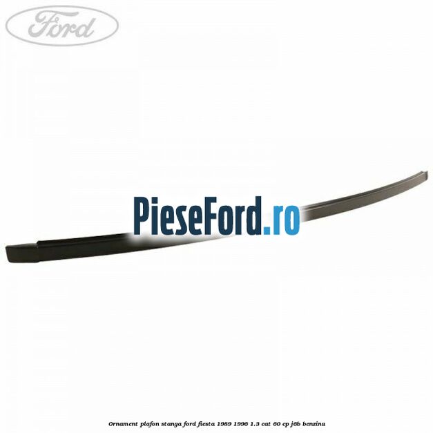 Ornament plafon stanga Ford Fiesta 1989-1996 1.3 CAT 60 cp Ornament plafon stanga Ford Fiesta 1989-1996 1.3 CAT 60 cp J6B benzina