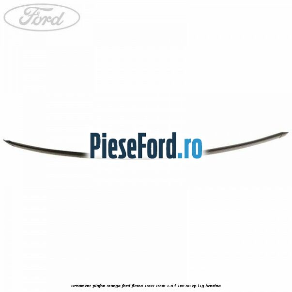 Ornament plafon stanga Ford Fiesta 1989-1996 1.6 i 16V 88 cp Ornament plafon stanga Ford Fiesta 1989-1996 1.6 i 16V 88 cp L1G benzina