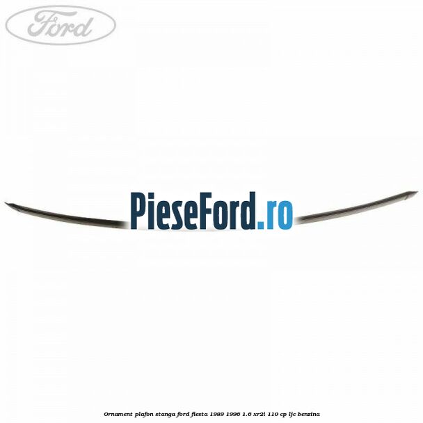 Ornament plafon stanga Ford Fiesta 1989-1996 1.6 XR2i 110 cp LJC benzina