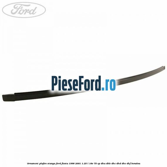 Ornament plafon stanga Ford Fiesta 1996-2001 1.25 i 16V 75 cp DHA, DHB, DHC, DHD, DHE, DHF benzina