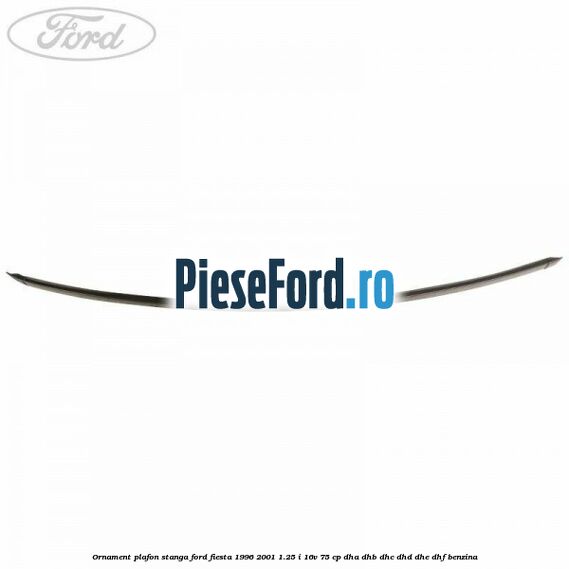 Ornament plafon stanga Ford Fiesta 1996-2001 1.25 i 16V 75 cp DHA, DHB, DHC, DHD, DHE, DHF benzina