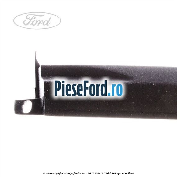 Ornament plafon stanga Ford S-Max 2007-2014 2.0 TDCi 163 cp TXWA diesel
