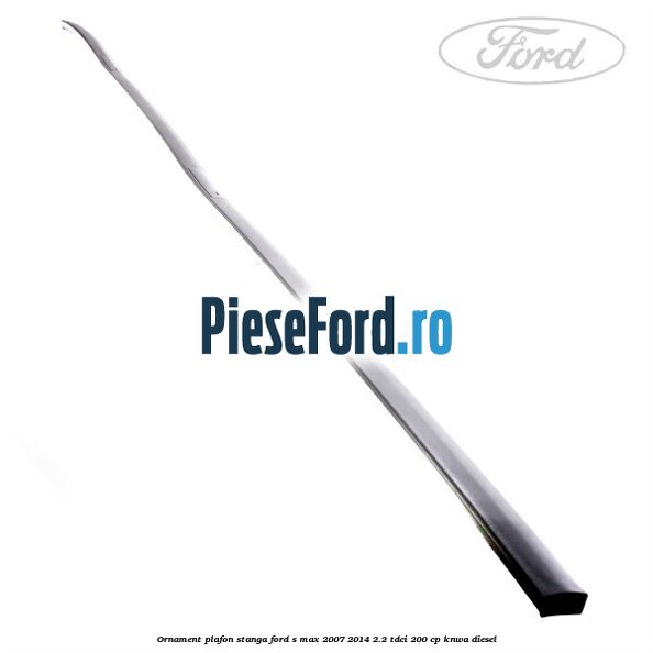Ornament plafon stanga Ford S-Max 2007-2014 2.2 TDCi 200 cp KNWA diesel