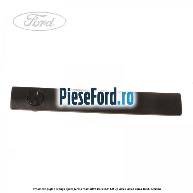Ornament plafon stanga spate Ford S-Max 2007-2014 2.0 145 cp AOWA, AOWB, TBWA, TBWB benzina