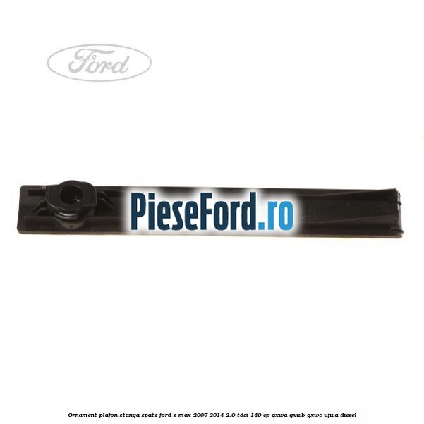 Ornament plafon stanga spate Ford S-Max 2007-2014 2.0 TDCi 140 cp QXWA, QXWB, QXWC, UFWA diesel