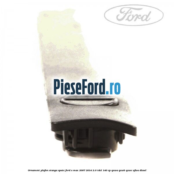 Ornament plafon stanga spate Ford S-Max 2007-2014 2.0 TDCi 140 cp QXWA, QXWB, QXWC, UFWA diesel