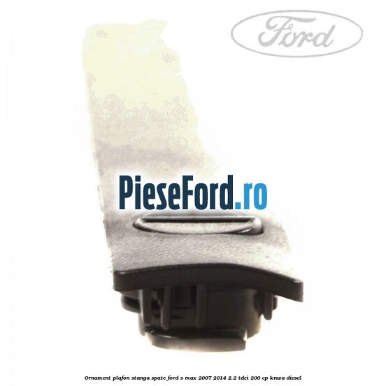 Ornament plafon stanga spate Ford S-Max 2007-2014 2.2 TDCi 200 cp KNWA diesel