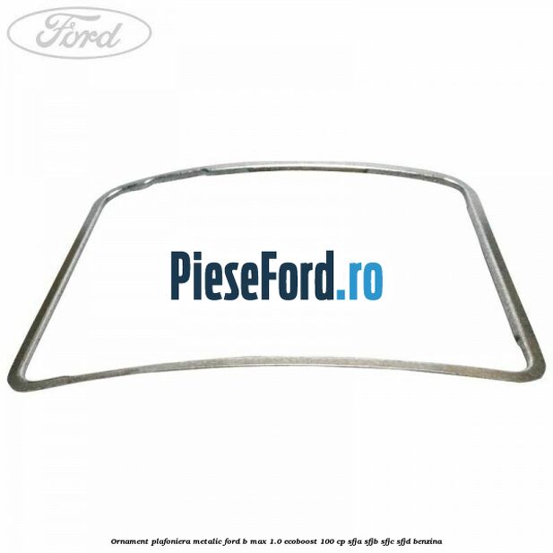 Ornament plafoniera metalic Ford B-Max 1.0 EcoBoost 100 cp SFJA, SFJB, SFJC, SFJD benzina