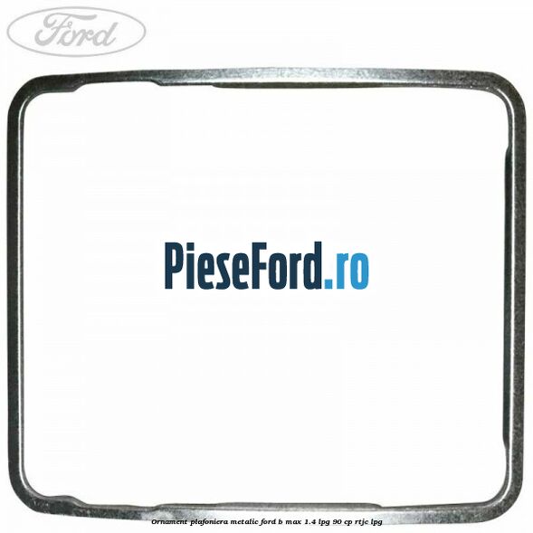 Ornament plafoniera metalic Ford B-Max 1.4 LPG 90 cp Ornament plafoniera metalic Ford B-Max 1.4 LPG 90 cp RTJC LPG