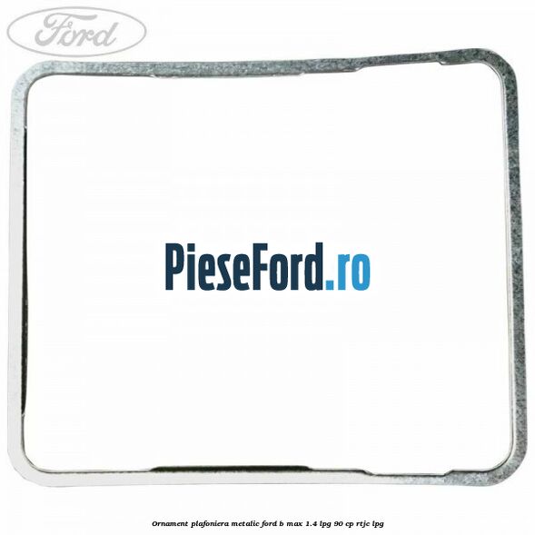 Ornament plafoniera metalic Ford B-Max 1.4 LPG 90 cp Ornament plafoniera metalic Ford B-Max 1.4 LPG 90 cp RTJC LPG