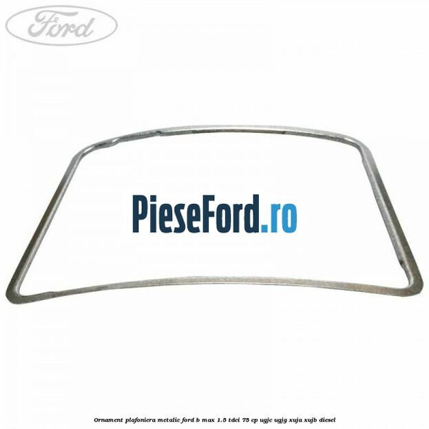Ornament plafoniera metalic Ford B-Max 1.5 TDCi 75 cp UGJC, UGJG, XUJA, XUJB diesel