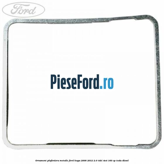 Ornament plafoniera metalic Ford Kuga 2008-2012 2.0 TDCI 4x4 163 cp Ornament plafoniera metalic Ford Kuga 2008-2012 2.0 TDCI 4x4 163 cp TXDA diesel