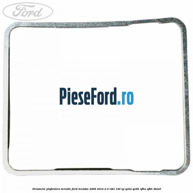 Ornament plafoniera metalic Ford Mondeo 2008-2014 2.0 TDCi 140 cp QXBA, QXBB, UFBA, UFBB diesel