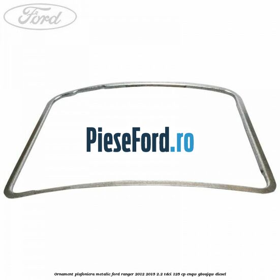 Ornament plafoniera metalic Ford Ranger 2012-2015 2.2 TDCi 125 cp ENQW, GBVAJQW diesel