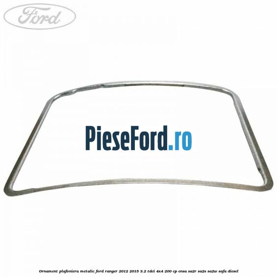 Ornament plafoniera metalic Ford Ranger 2012-2015 3.2 TDCi 4x4 200 cp Ornament plafoniera metalic Ford Ranger 2012-2015 3.2 TDCi 4x4 200 cp ENSA, SA2R, SA2S, SA2W, SAFA diesel