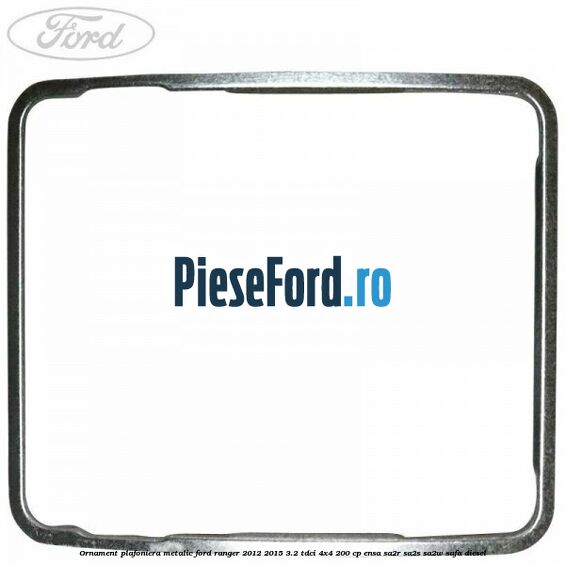 Ornament plafoniera metalic Ford Ranger 2012-2015 3.2 TDCi 4x4 200 cp Ornament plafoniera metalic Ford Ranger 2012-2015 3.2 TDCi 4x4 200 cp ENSA, SA2R, SA2S, SA2W, SAFA diesel