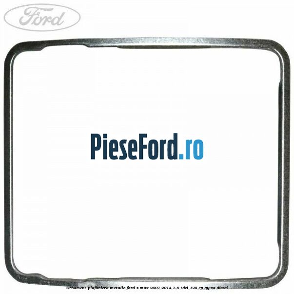 Ornament plafoniera metalic Ford S-Max 2007-2014 1.8 TDCi 125 cp QYWA diesel