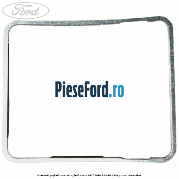 Ornament plafoniera metalic Ford S-Max 2007-2014 2.0 TDCi 136 cp AZWC, UKWA diesel