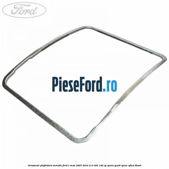 Ornament plafoniera metalic Ford S-Max 2007-2014 2.0 TDCi 140 cp Ornament plafoniera metalic Ford S-Max 2007-2014 2.0 TDCi 140 cp QXWA, QXWB, QXWC, UFWA diesel