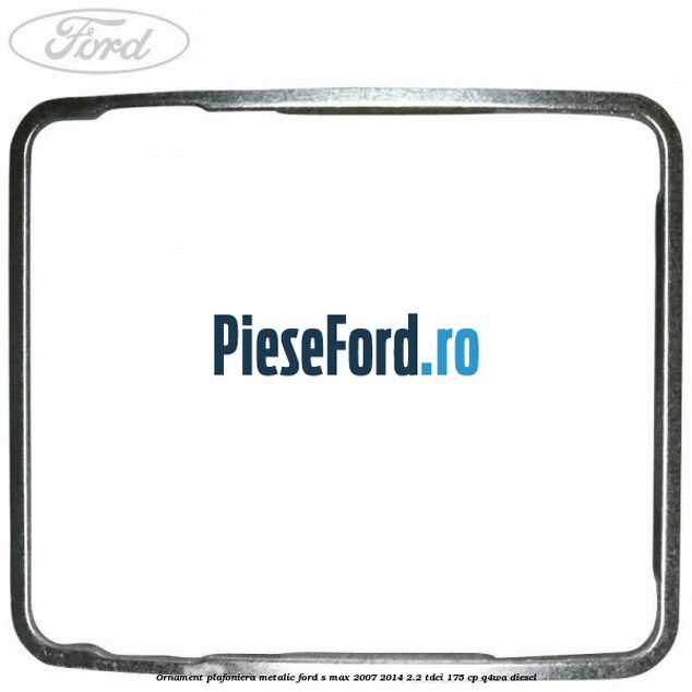 Ornament plafoniera metalic Ford S-Max 2007-2014 2.2 TDCi 175 cp Q4WA diesel