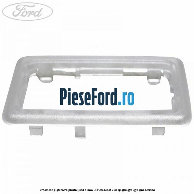 Ornament plafoniera plastic Ford B-Max 1.0 EcoBoost 100 cp SFJA, SFJB, SFJC, SFJD benzina