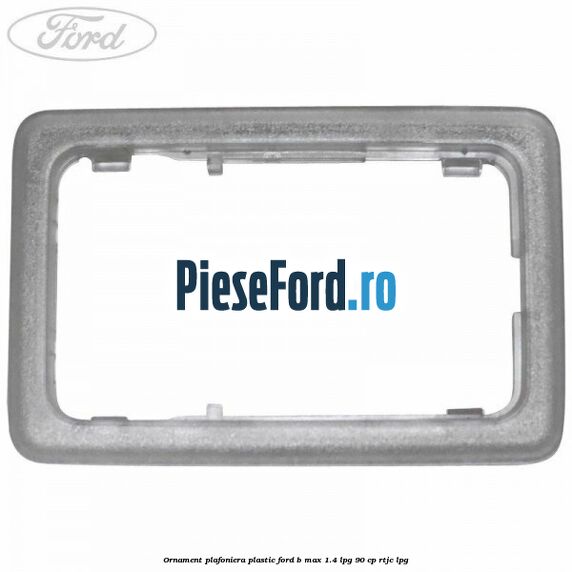 Ornament plafoniera plastic Ford B-Max 1.4 LPG 90 cp RTJC LPG