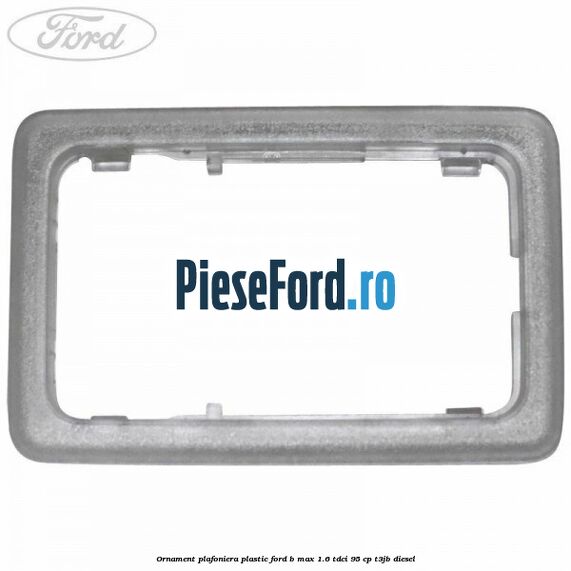 Ornament plafoniera plastic Ford B-Max 1.6 TDCi 95 cp T3JB diesel
