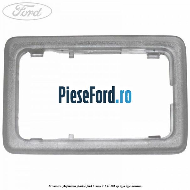 Ornament plafoniera plastic Ford B-Max 1.6 Ti 105 cp IQJA, IQJC benzina