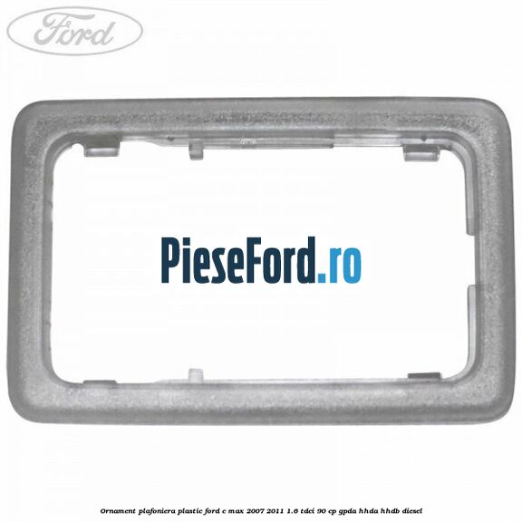 Ornament plafoniera plastic Ford C-Max 2007-2011 1.6 TDCi 90 cp GPDA, HHDA, HHDB diesel