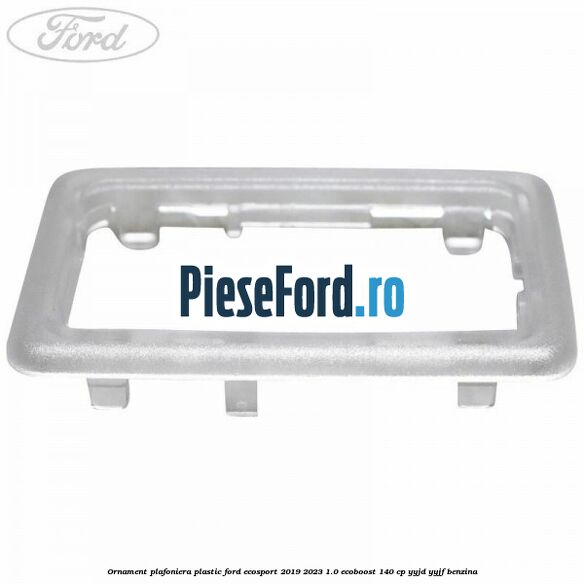 Ornament plafoniera plastic Ford EcoSport 2019-2023 1.0 EcoBoost 140 cp YYJD, YYJF benzina
