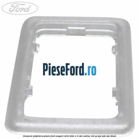 Ornament plafoniera plastic Ford EcoSport 2019-2023 1.5 TDCi EcoBlue 125 cp ZTJA, ZTJB, ZTJC diesel