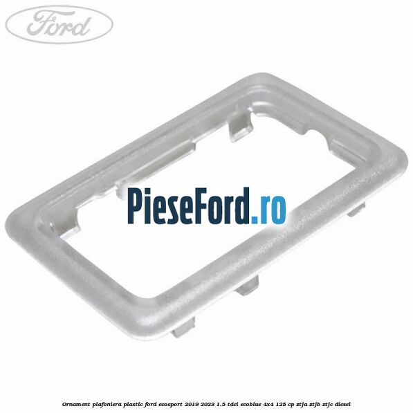 Ornament plafoniera plastic Ford EcoSport 2019-2023 1.5 TDCi EcoBlue 4x4 125 cp Ornament plafoniera plastic Ford EcoSport 2019-2023 1.5 TDCi EcoBlue 4x4 125 cp ZTJA, ZTJB, ZTJC diesel