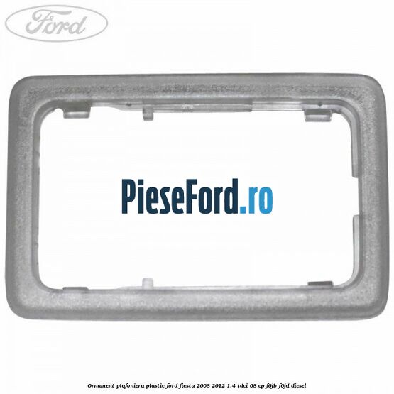 Ornament plafoniera plastic Ford Fiesta 2008-2012 1.4 TDCi 68 cp F6JB, F6JD diesel