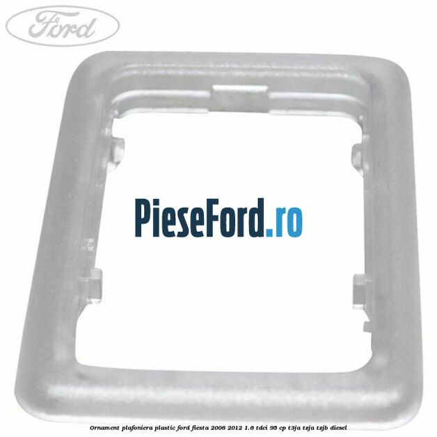 Ornament plafoniera plastic Ford Fiesta 2008-2012 1.6 TDCi 95 cp Ornament plafoniera plastic Ford Fiesta 2008-2012 1.6 TDCi 95 cp T3JA, TZJA, TZJB diesel